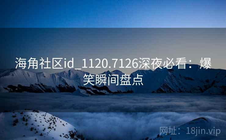 海角社区id_1120.7126深夜必看：爆笑瞬间盘点