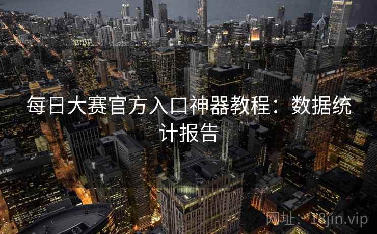 每日大赛官方入口神器教程：数据统计报告