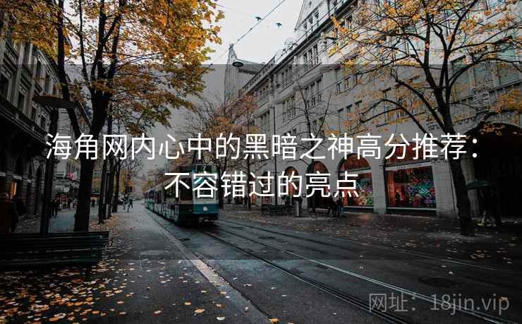 海角网内心中的黑暗之神高分推荐：不容错过的亮点