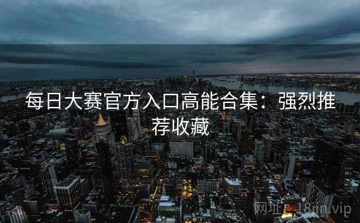 每日大赛官方入口高能合集：强烈推荐收藏  第2张