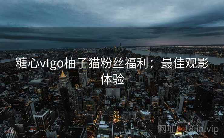 糖心vIgo柚子猫粉丝福利：最佳观影体验