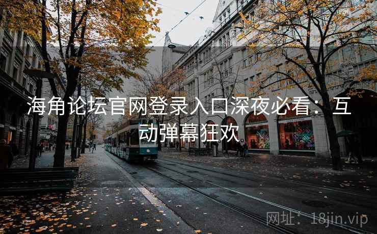 海角论坛官网登录入口深夜必看：互动弹幕狂欢