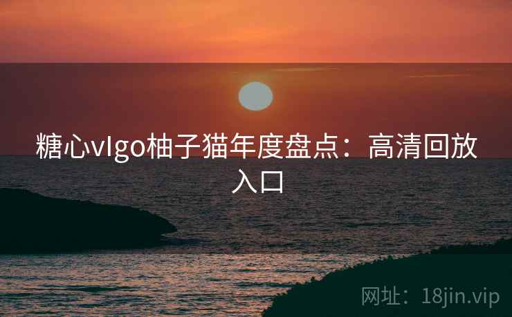 糖心vIgo柚子猫年度盘点：高清回放入口