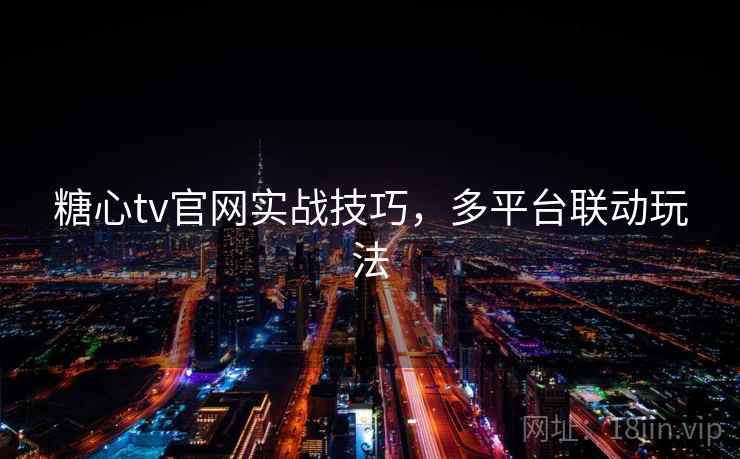 糖心tv官网实战技巧,多平台联动玩法