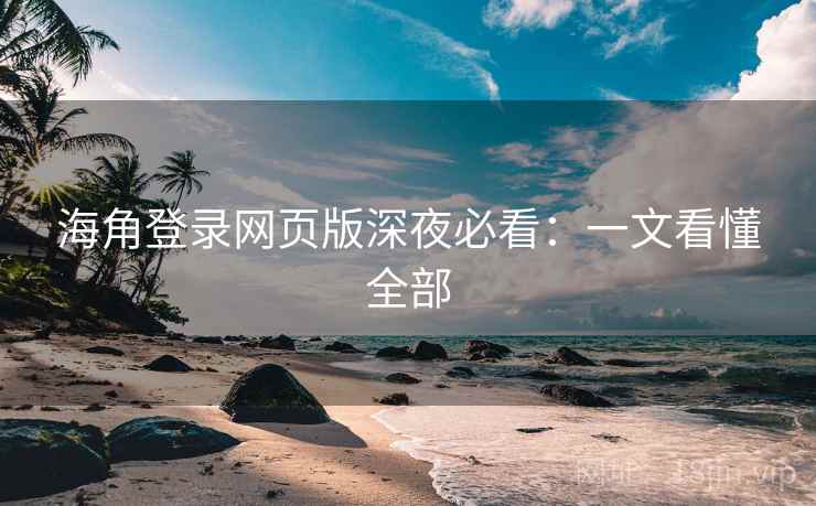 海角登录网页版深夜必看:一文看懂全部