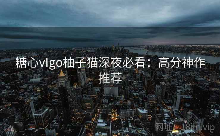 糖心vIgo柚子猫深夜必看：高分神作推荐