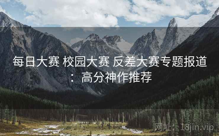 每日大赛 校园大赛 反差大赛专题报道：高分神作推荐