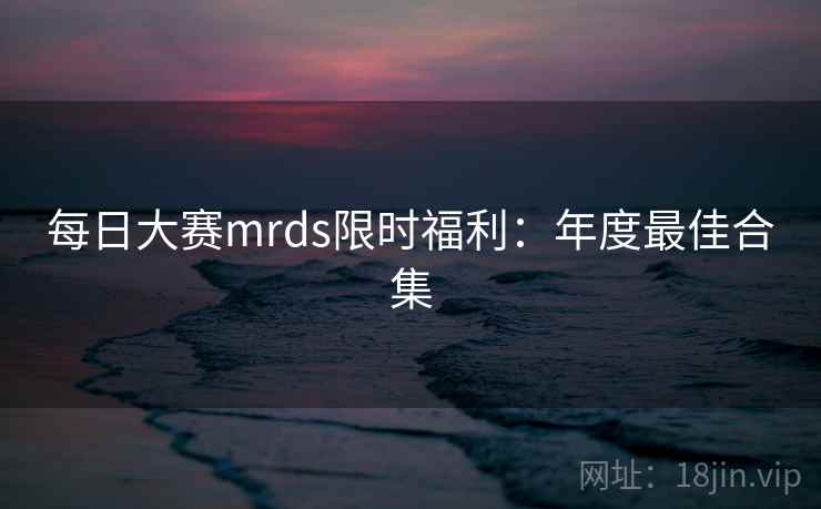 每日大赛mrds限时福利:年度最佳合集