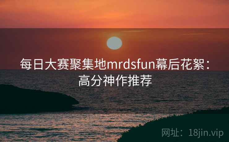 每日大赛聚集地mrdsfun幕后花絮：高分神作推荐