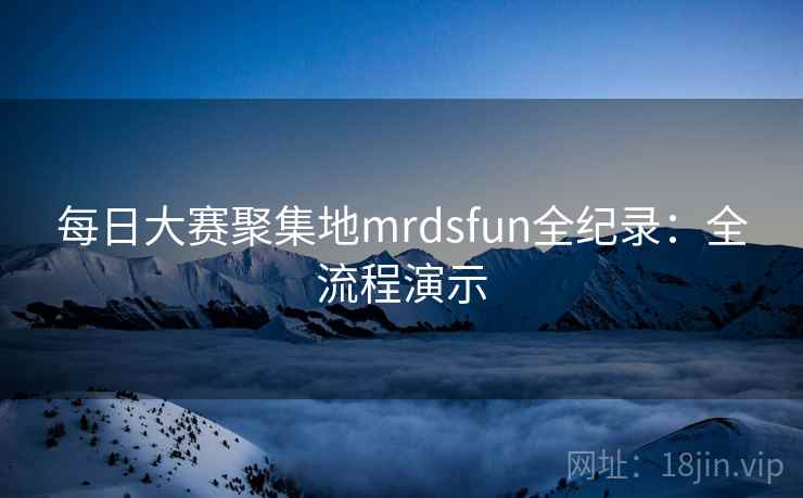每日大赛聚集地mrdsfun全纪录：全流程演示
