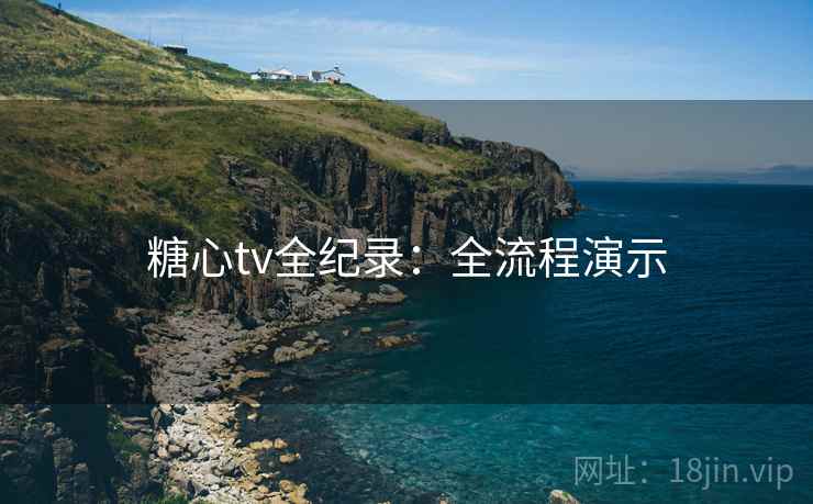 糖心tv全纪录:全流程演示