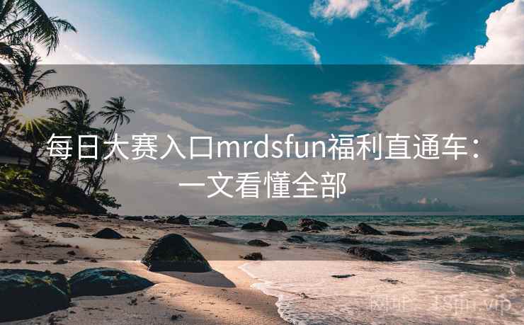 每日大赛入口mrdsfun福利直通车:一文看懂全部