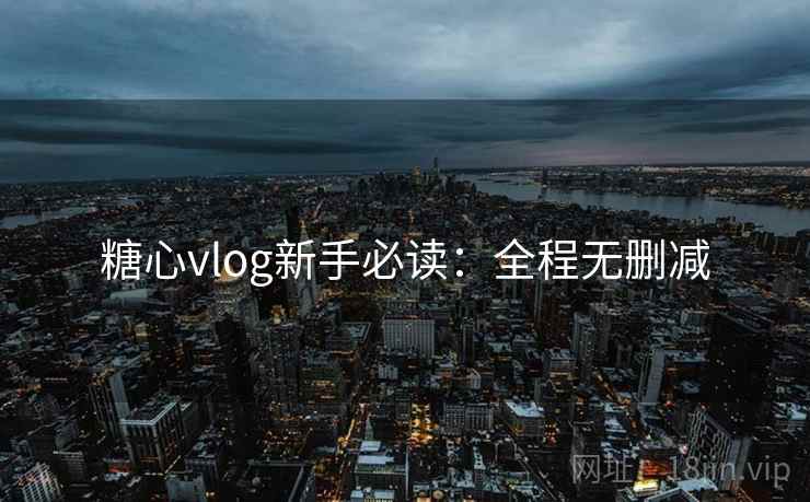 糖心vlog新手必读：全程无删减