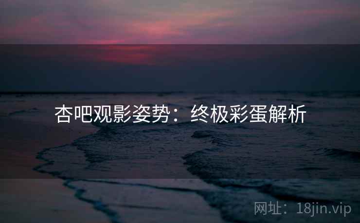 杏吧观影姿势:终极彩蛋解析