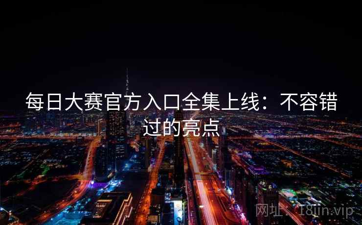 每日大赛官方入口全集上线：不容错过的亮点