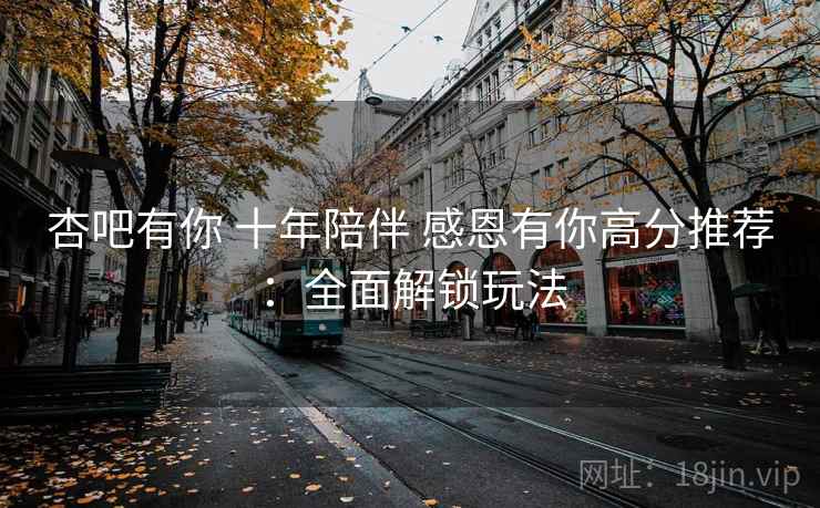 杏吧有你 十年陪伴 感恩有你高分推荐：全面解锁玩法