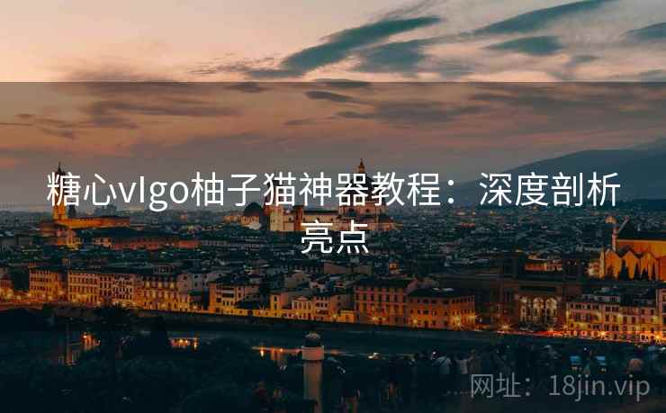 糖心vIgo柚子猫神器教程:深度剖析亮点