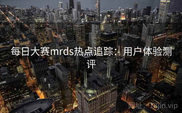 每日大赛mrds热点追踪:用户体验测评
