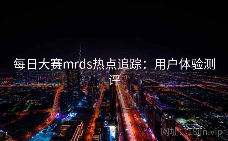 每日大赛mrds热点追踪:用户体验测评