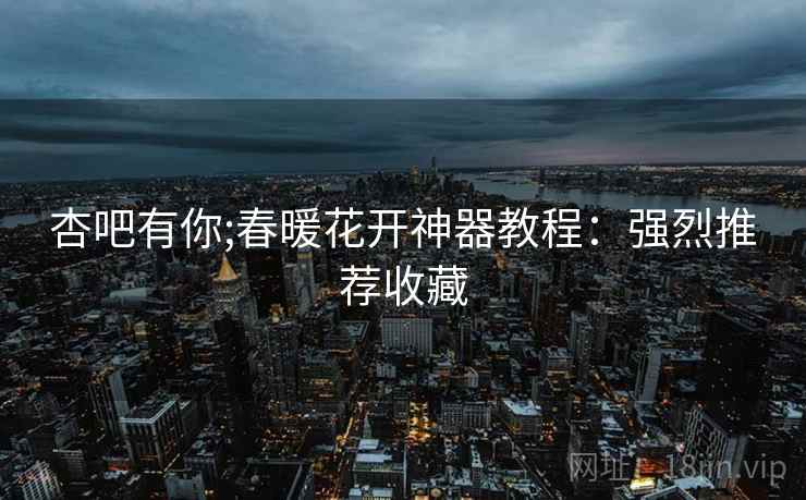 杏吧有你;春暖花开神器教程:强烈推荐收藏