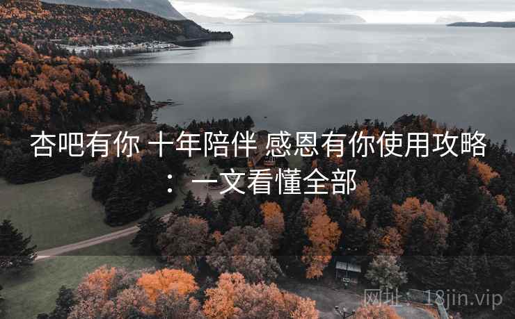 杏吧有你 十年陪伴 感恩有你使用攻略:一文看懂全部