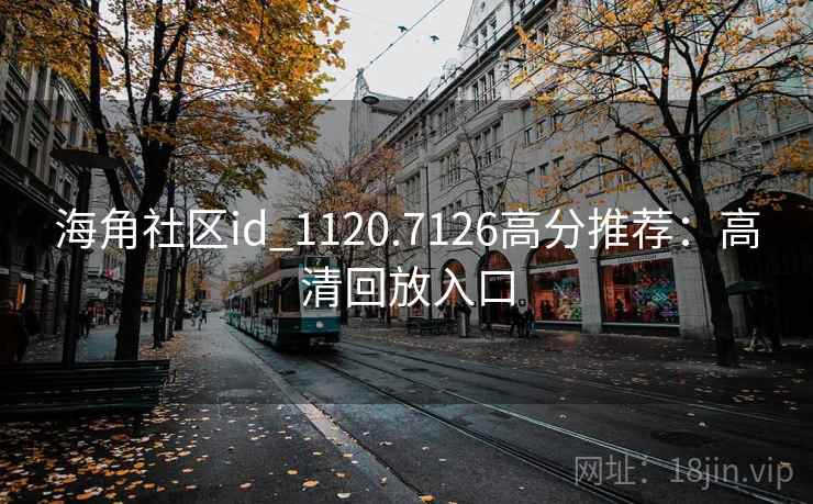 海角社区id_1120.7126高分推荐：高清回放入口