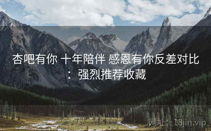 杏吧有你 十年陪伴 感恩有你反差对比:强烈推荐收藏