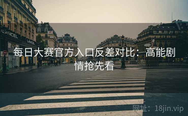 每日大赛官方入口反差对比:高能剧情抢先看