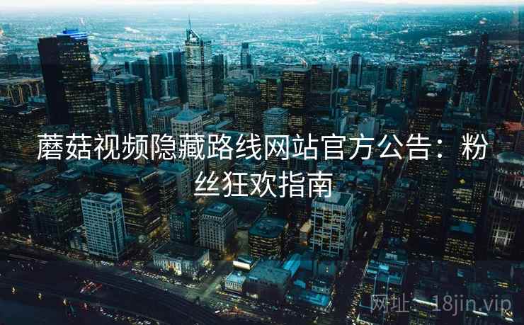 蘑菇视频隐藏路线网站官方公告：粉丝狂欢指南