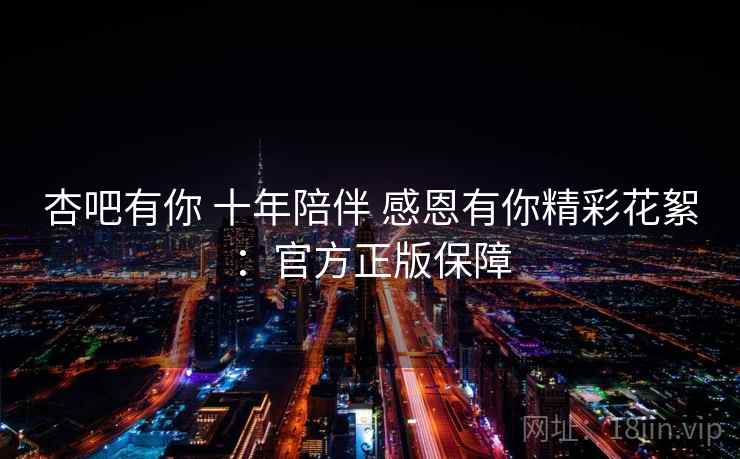 杏吧有你 十年陪伴 感恩有你精彩花絮:官方正版保障