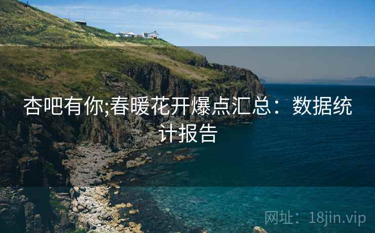 杏吧有你;春暖花开爆点汇总：数据统计报告
