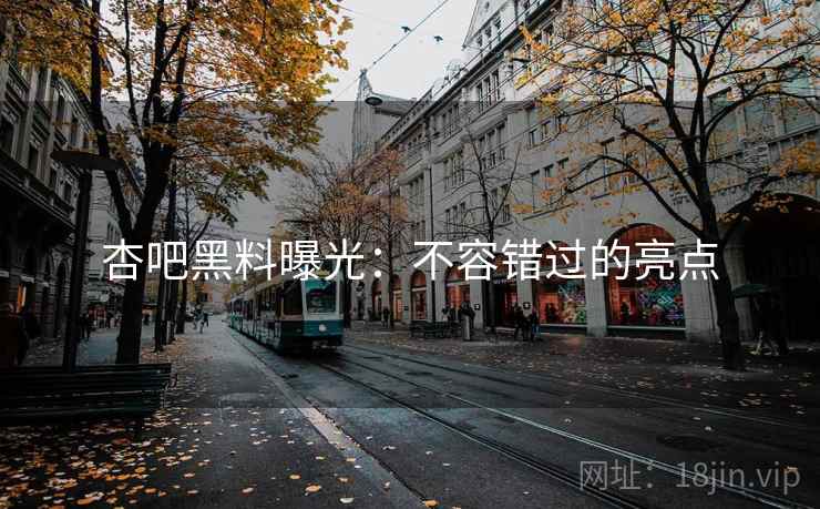 杏吧黑料曝光：不容错过的亮点