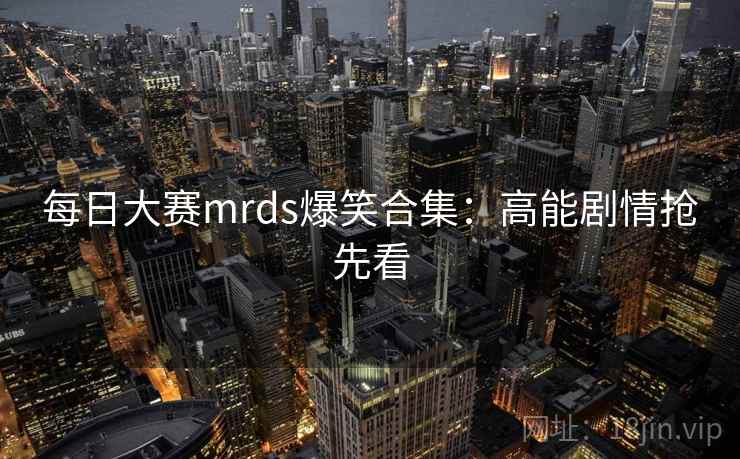 每日大赛mrds爆笑合集:高能剧情抢先看