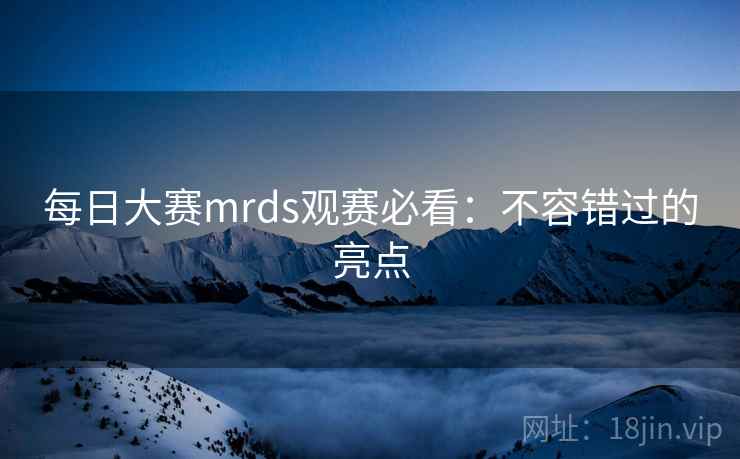 每日大赛mrds观赛必看:不容错过的亮点