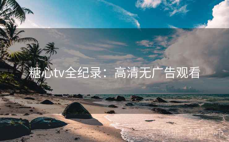 糖心tv全纪录:高清无广告观看
