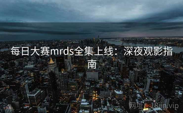 每日大赛mrds全集上线:深夜观影指南