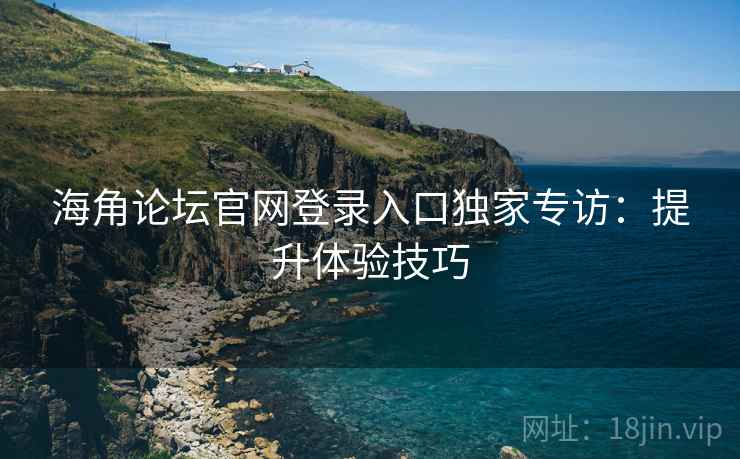 海角论坛官网登录入口独家专访：提升体验技巧