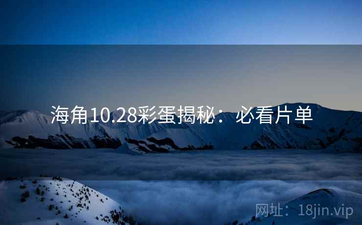 海角10.28彩蛋揭秘:必看片单