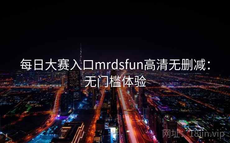 每日大赛入口mrdsfun高清无删减:无门槛体验