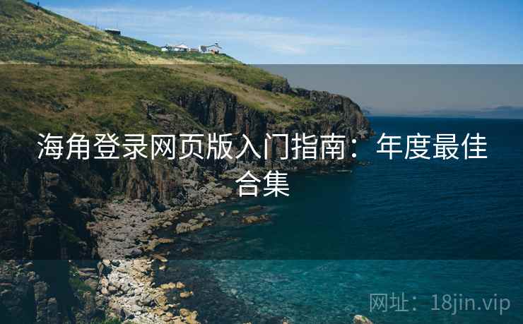 海角登录网页版入门指南:年度最佳合集
