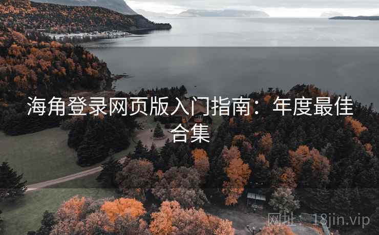 海角登录网页版入门指南:年度最佳合集