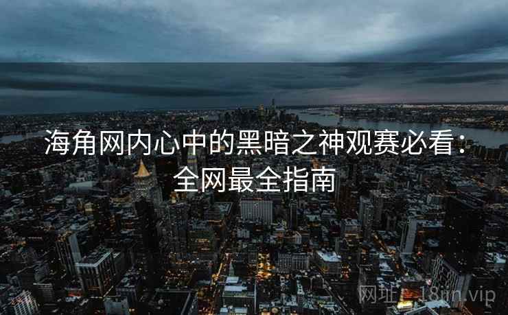 海角网内心中的黑暗之神观赛必看:全网最全指南