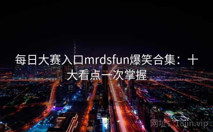 每日大赛入口mrdsfun爆笑合集:十大看点一次掌握
