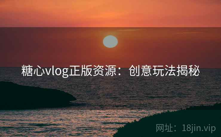 糖心vlog正版资源:创意玩法揭秘
