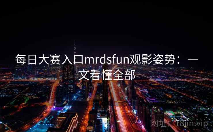 每日大赛入口mrdsfun观影姿势：一文看懂全部