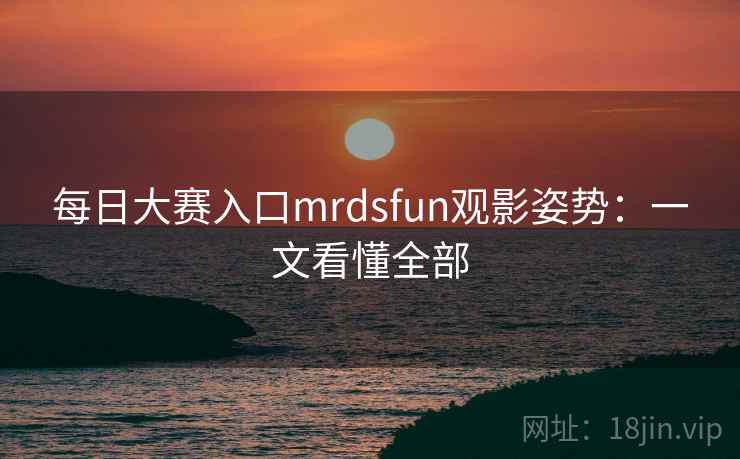 每日大赛入口mrdsfun观影姿势：一文看懂全部