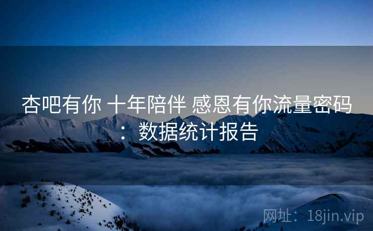 杏吧有你 十年陪伴 感恩有你流量密码:数据统计报告