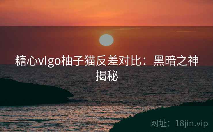 糖心vIgo柚子猫反差对比:黑暗之神揭秘
