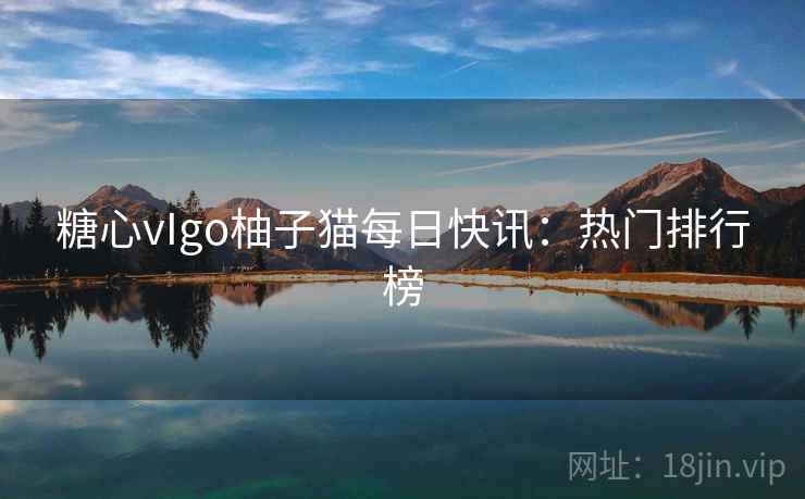 糖心vIgo柚子猫每日快讯:热门排行榜